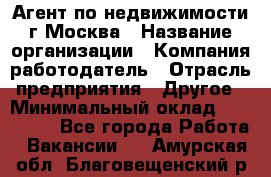 Агент по недвижимости г.Москва › Название организации ­ Компания-работодатель › Отрасль предприятия ­ Другое › Минимальный оклад ­ 100 000 - Все города Работа » Вакансии   . Амурская обл.,Благовещенский р-н